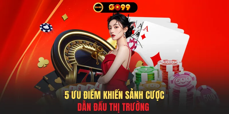 5 ưu điểm khiến sảnh cược dẫn đầu thị trường