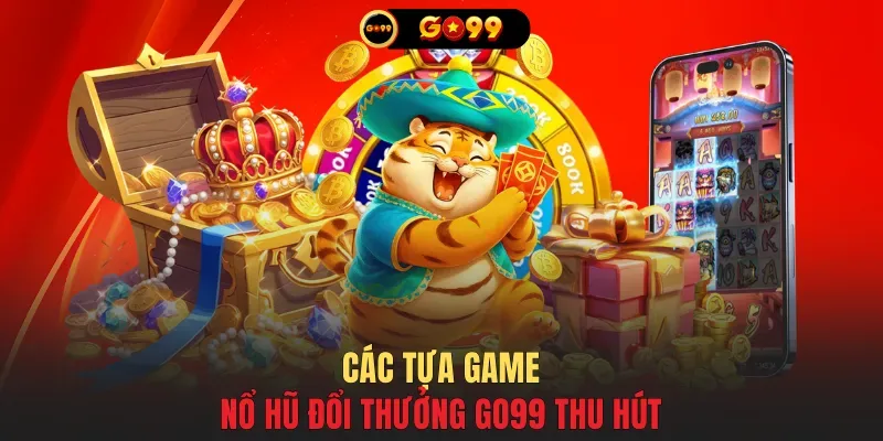Các tựa game nổ hũ đổi thưởng GO99 thu hút