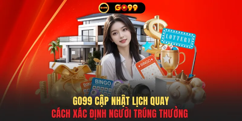 GO99 cập nhật lịch quay, cách xác định người trúng thưởng