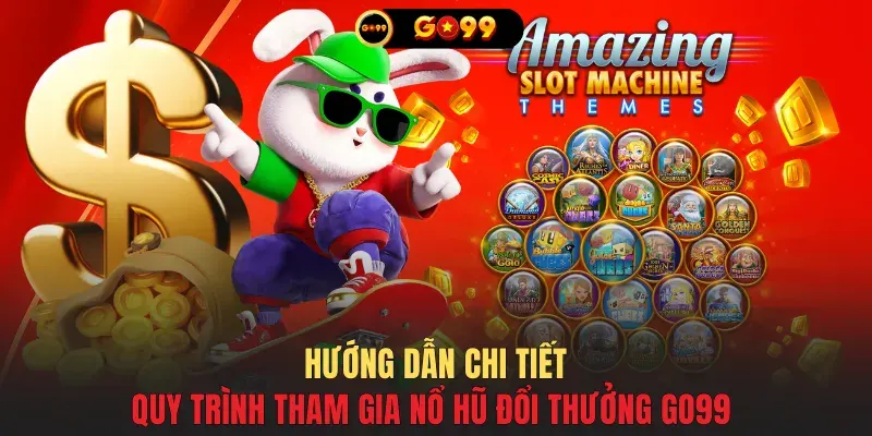 Hướng dẫn chi tiết quy trình tham gia nổ hũ đổi thưởng GO99